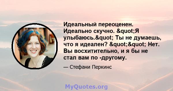 Идеальный переоценен. Идеально скучно. "Я улыбаюсь." Ты не думаешь, что я идеален? "" Нет. Вы восхитительно, и я бы не стал вам по -другому.