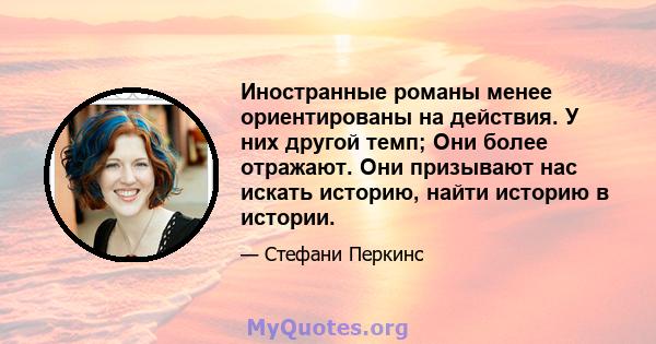 Иностранные романы менее ориентированы на действия. У них другой темп; Они более отражают. Они призывают нас искать историю, найти историю в истории.