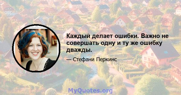 Каждый делает ошибки. Важно не совершать одну и ту же ошибку дважды.