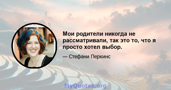 Мои родители никогда не рассматривали, так это то, что я просто хотел выбор.