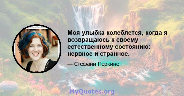 Моя улыбка колеблется, когда я возвращаюсь к своему естественному состоянию: нервное и странное.