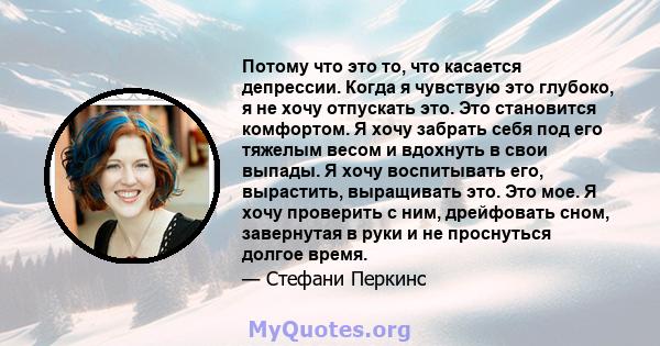 Потому что это то, что касается депрессии. Когда я чувствую это глубоко, я не хочу отпускать это. Это становится комфортом. Я хочу забрать себя под его тяжелым весом и вдохнуть в свои выпады. Я хочу воспитывать его,