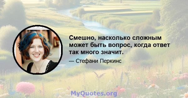 Смешно, насколько сложным может быть вопрос, когда ответ так много значит.