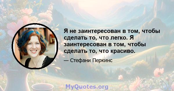 Я не заинтересован в том, чтобы сделать то, что легко. Я заинтересован в том, чтобы сделать то, что красиво.