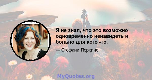 Я не знал, что это возможно одновременно ненавидеть и больно для кого -то.