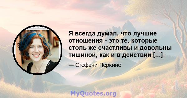 Я всегда думал, что лучшие отношения - это те, которые столь же счастливы и довольны тишиной, как и в действии [...]