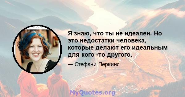 Я знаю, что ты не идеален. Но это недостатки человека, которые делают его идеальным для кого -то другого.