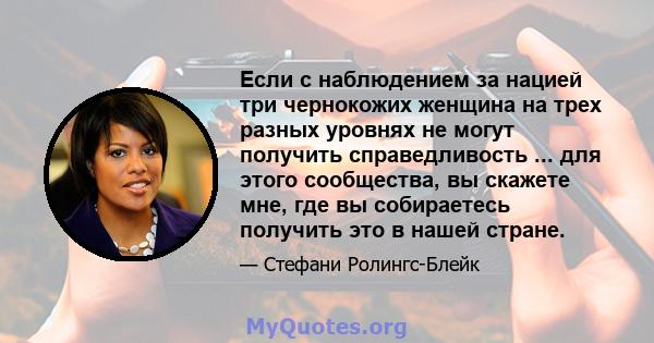 Если с наблюдением за нацией три чернокожих женщина на трех разных уровнях не могут получить справедливость ... для этого сообщества, вы скажете мне, где вы собираетесь получить это в нашей стране.