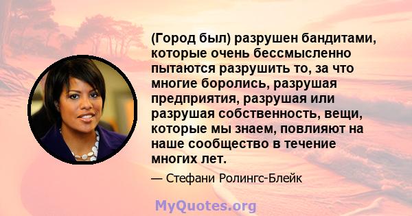 (Город был) разрушен бандитами, которые очень бессмысленно пытаются разрушить то, за что многие боролись, разрушая предприятия, разрушая или разрушая собственность, вещи, которые мы знаем, повлияют на наше сообщество в