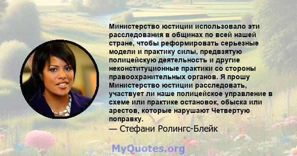 Министерство юстиции использовало эти расследования в общинах по всей нашей стране, чтобы реформировать серьезные модели и практику силы, предвзятую полицейскую деятельность и другие неконституционные практики со