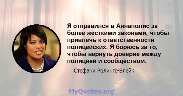 Я отправился в Аннаполис за более жесткими законами, чтобы привлечь к ответственности полицейских. Я борюсь за то, чтобы вернуть доверие между полицией и сообществом.