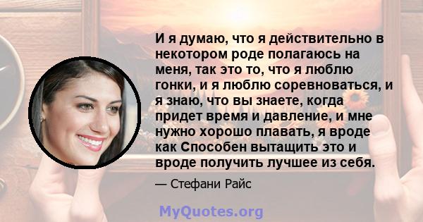 И я думаю, что я действительно в некотором роде полагаюсь на меня, так это то, что я люблю гонки, и я люблю соревноваться, и я знаю, что вы знаете, когда придет время и давление, и мне нужно хорошо плавать, я вроде как