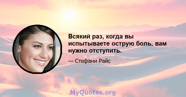 Всякий раз, когда вы испытываете острую боль, вам нужно отступить.