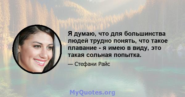 Я думаю, что для большинства людей трудно понять, что такое плавание - я имею в виду, это такая сольная попытка.