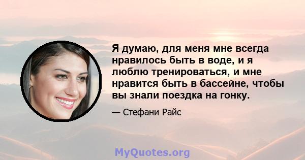 Я думаю, для меня мне всегда нравилось быть в воде, и я люблю тренироваться, и мне нравится быть в бассейне, чтобы вы знали поездка на гонку.