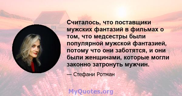 Считалось, что поставщики мужских фантазий в фильмах о том, что медсестры были популярной мужской фантазией, потому что они заботятся, и они были женщинами, которые могли законно затронуть мужчин.