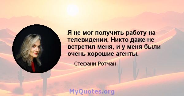 Я не мог получить работу на телевидении. Никто даже не встретил меня, и у меня были очень хорошие агенты.