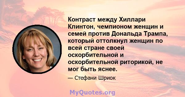 Контраст между Хиллари Клинтон, чемпионом женщин и семей против Дональда Трампа, который оттолкнул женщин по всей стране своей оскорбительной и оскорбительной риторикой, не мог быть яснее.