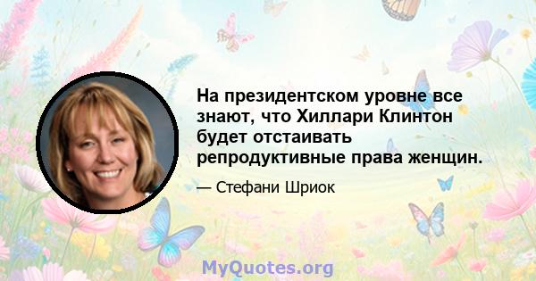 На президентском уровне все знают, что Хиллари Клинтон будет отстаивать репродуктивные права женщин.