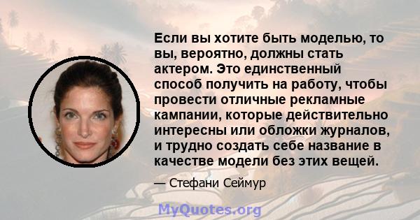 Если вы хотите быть моделью, то вы, вероятно, должны стать актером. Это единственный способ получить на работу, чтобы провести отличные рекламные кампании, которые действительно интересны или обложки журналов, и трудно