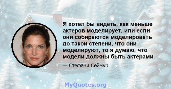 Я хотел бы видеть, как меньше актеров моделирует, или если они собираются моделировать до такой степени, что они моделируют, то я думаю, что модели должны быть актерами.