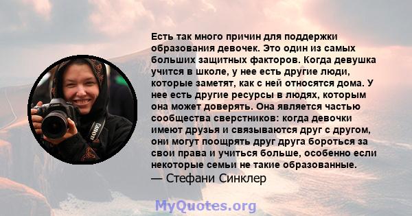 Есть так много причин для поддержки образования девочек. Это один из самых больших защитных факторов. Когда девушка учится в школе, у нее есть другие люди, которые заметят, как с ней относятся дома. У нее есть другие