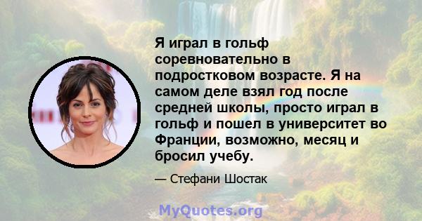 Я играл в гольф соревновательно в подростковом возрасте. Я на самом деле взял год после средней школы, просто играл в гольф и пошел в университет во Франции, возможно, месяц и бросил учебу.