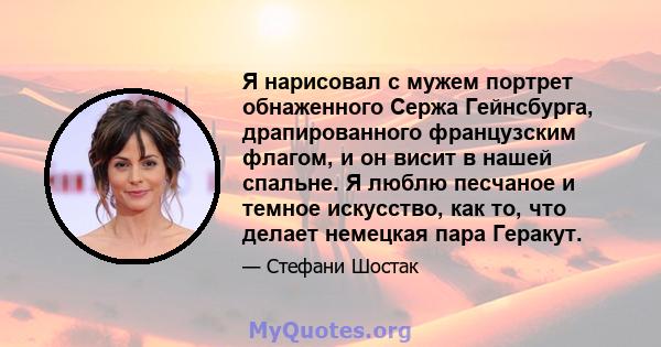 Я нарисовал с мужем портрет обнаженного Сержа Гейнсбурга, драпированного французским флагом, и он висит в нашей спальне. Я люблю песчаное и темное искусство, как то, что делает немецкая пара Геракут.