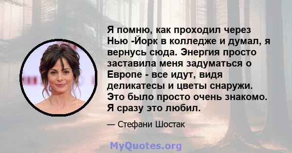 Я помню, как проходил через Нью -Йорк в колледже и думал, я вернусь сюда. Энергия просто заставила меня задуматься о Европе - все идут, видя деликатесы и цветы снаружи. Это было просто очень знакомо. Я сразу это любил.