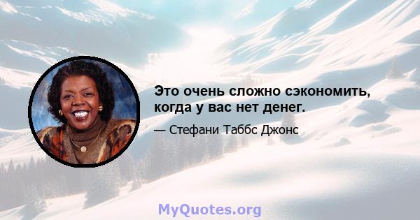 Это очень сложно сэкономить, когда у вас нет денег.