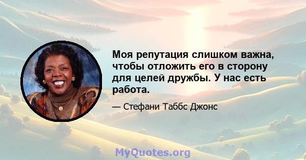 Моя репутация слишком важна, чтобы отложить его в сторону для целей дружбы. У нас есть работа.