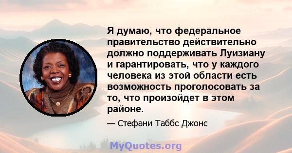 Я думаю, что федеральное правительство действительно должно поддерживать Луизиану и гарантировать, что у каждого человека из этой области есть возможность проголосовать за то, что произойдет в этом районе.