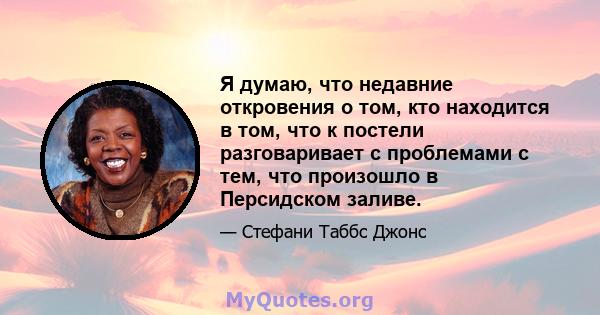 Я думаю, что недавние откровения о том, кто находится в том, что к постели разговаривает с проблемами с тем, что произошло в Персидском заливе.