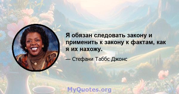 Я обязан следовать закону и применить к закону к фактам, как я их нахожу.