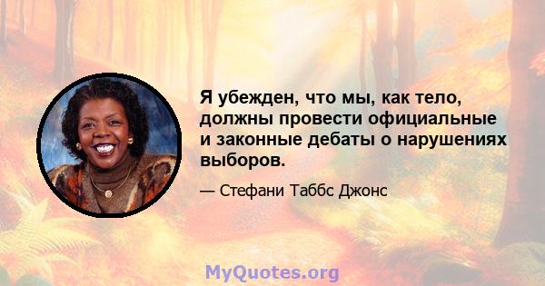 Я убежден, что мы, как тело, должны провести официальные и законные дебаты о нарушениях выборов.