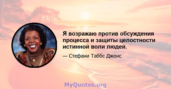 Я возражаю против обсуждения процесса и защиты целостности истинной воли людей.