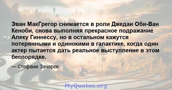 Эван МакГрегор снимается в роли Джедаи Оби-Ван Кеноби, снова выполняя прекрасное подражание Алеку Гиннессу, но в остальном кажутся потерянными и одинокими в галактике, когда один актер пытается дать реальное выступление 