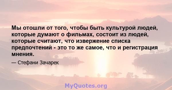 Мы отошли от того, чтобы быть культурой людей, которые думают о фильмах, состоит из людей, которые считают, что извержение списка предпочтений - это то же самое, что и регистрация мнения.