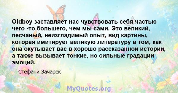 Oldboy заставляет нас чувствовать себя частью чего -то большего, чем мы сами. Это великий, песчаный, неизгладимый опыт, вид картины, которая имитирует великую литературу в том, как она окутывает вас в хорошо