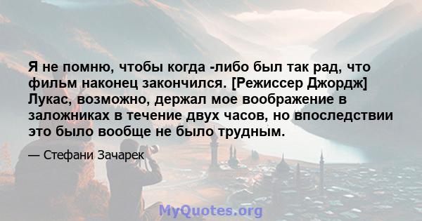 Я не помню, чтобы когда -либо был так рад, что фильм наконец закончился. [Режиссер Джордж] Лукас, возможно, держал мое воображение в заложниках в течение двух часов, но впоследствии это было вообще не было трудным.