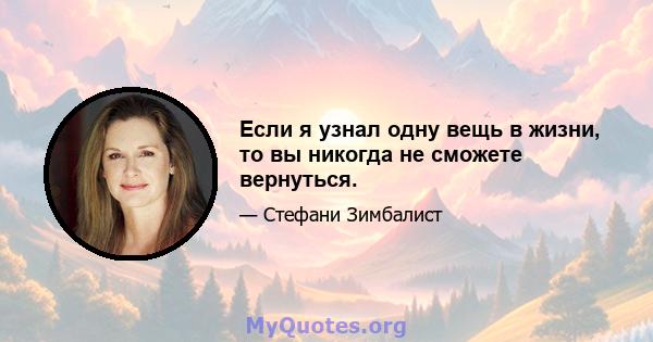 Если я узнал одну вещь в жизни, то вы никогда не сможете вернуться.