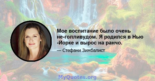 Мое воспитание было очень не-голливудом. Я родился в Нью -Йорке и вырос на ранчо.