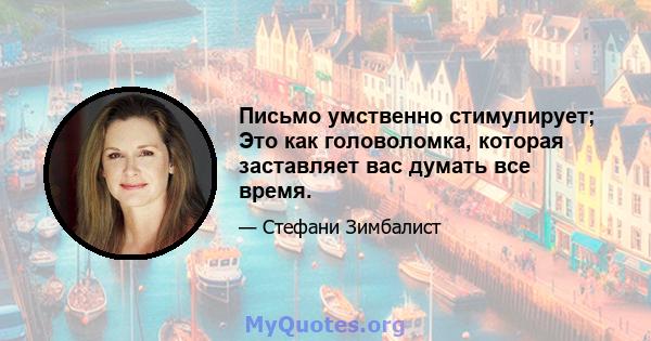 Письмо умственно стимулирует; Это как головоломка, которая заставляет вас думать все время.