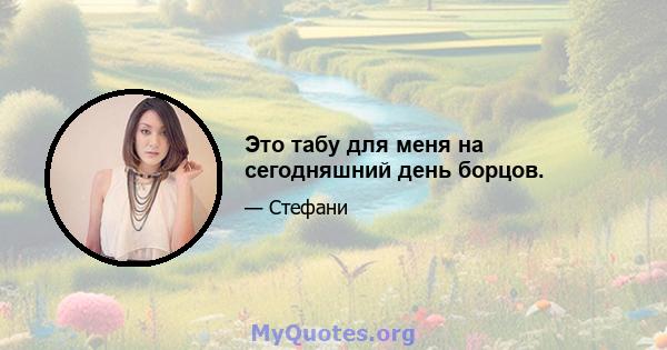 Это табу для меня на сегодняшний день борцов.