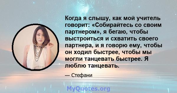 Когда я слышу, как мой учитель говорит: «Собирайтесь со своим партнером», я бегаю, чтобы выстроиться и схватить своего партнера, и я говорю ему, чтобы он ходил быстрее, чтобы мы могли танцевать быстрее. Я люблю