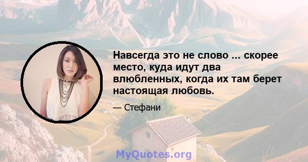 Навсегда это не слово ... скорее место, куда идут два влюбленных, когда их там берет настоящая любовь.