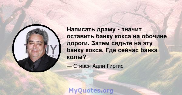 Написать драму - значит оставить банку кокса на обочине дороги. Затем сядьте на эту банку кокса. Где сейчас банка колы?