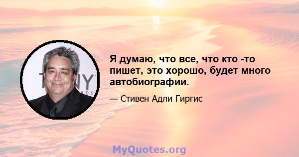 Я думаю, что все, что кто -то пишет, это хорошо, будет много автобиографии.