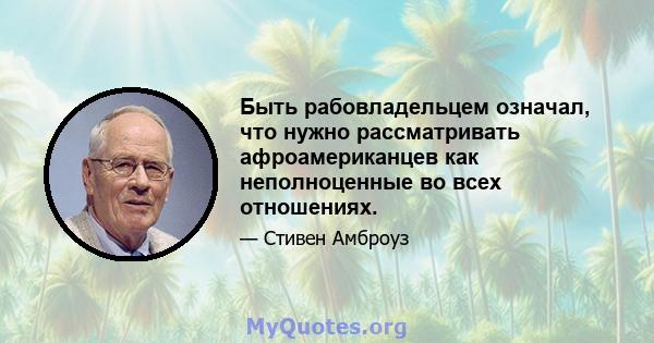 Быть рабовладельцем означал, что нужно рассматривать афроамериканцев как неполноценные во всех отношениях.