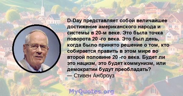 D-Day представляет собой величайшее достижение американского народа и системы в 20-м веке. Это была точка поворота 20 -го века. Это был день, когда было принято решение о том, кто собирается править в этом мире во